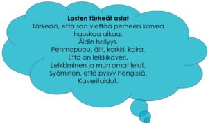Lasten tärkeät asiat: Tärkeää, että saa viettää perheen kanssa hauskaa aikaa. Äidin hellyys. Pehmopupu, äiti, karkki, koira. Että on leikkikaveri. Leikkiminen ja mun omat lelut. Syöminen, että pysyy hengissä. Kaveritaidot.