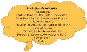 Huoltajien tärkeät asiat: Tilaa leikille. Leikki ja leikin kautta uuden oppiminen. Turvalliset aikuiset antamassa rakkautta ja kannustamassa. Turvallinen ympäristö kasvaa ja kehittyä omana itsenään. Ystäviä, joiden kanssa leikkiä. Sosiaaliset taidot, kaveritaidot ja hyvät käytöstavat. Perhe. 
